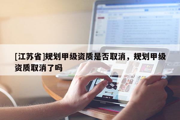 [江蘇省]規劃甲級資質是否取消，規劃甲級資質取消了嗎