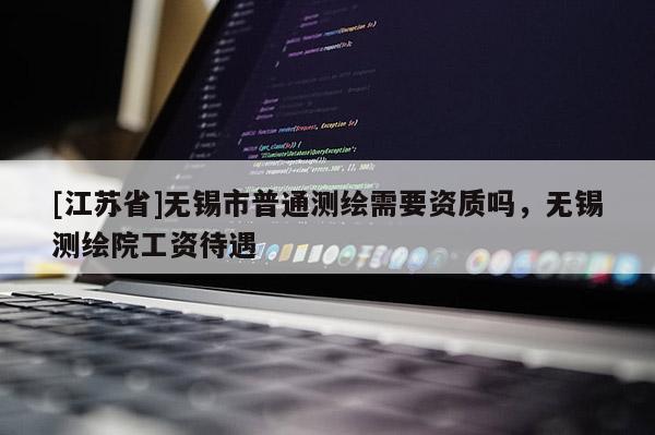 [江蘇省]無錫市普通測繪需要資質(zhì)嗎，無錫測繪院工資待遇