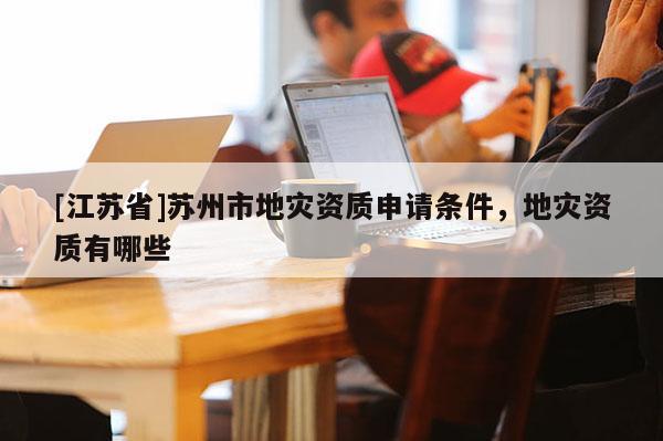 [江蘇省]蘇州市地災資質申請條件，地災資質有哪些