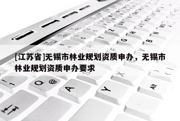 [江蘇省]無錫市林業(yè)規(guī)劃資質(zhì)申辦，無錫市林業(yè)規(guī)劃資質(zhì)申辦要求