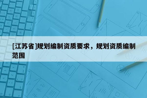 [江蘇省]規劃編制資質要求，規劃資質編制范圍