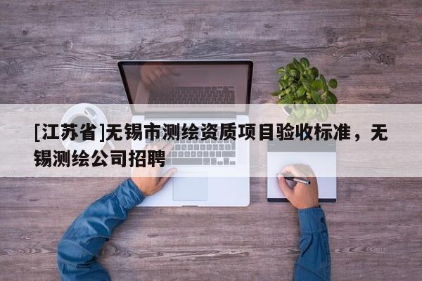 [江蘇省]無錫市測繪資質(zhì)項目驗收標(biāo)準(zhǔn)，無錫測繪公司招聘