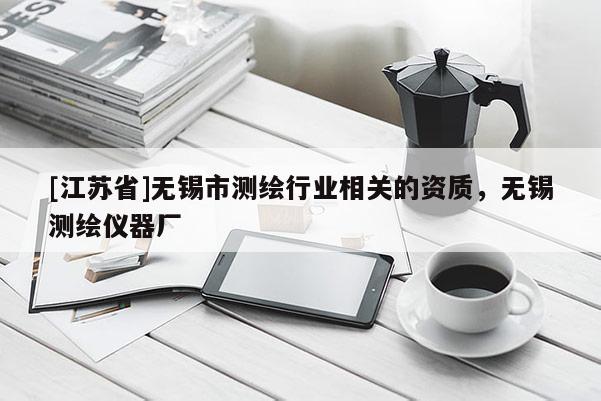 [江蘇省]無錫市測繪行業(yè)相關(guān)的資質(zhì)，無錫測繪儀器廠