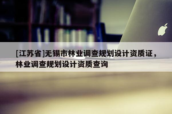 [江蘇省]無錫市林業(yè)調(diào)查規(guī)劃設(shè)計資質(zhì)證，林業(yè)調(diào)查規(guī)劃設(shè)計資質(zhì)查詢