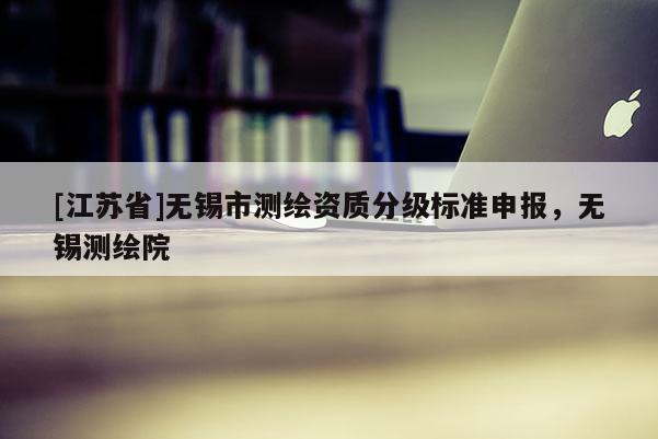 [江蘇省]無錫市測繪資質分級標準申報，無錫測繪院