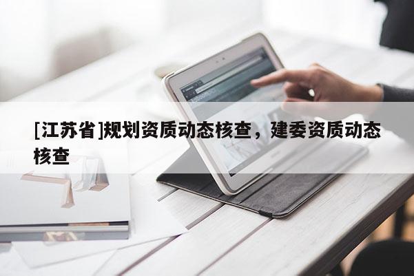 [江蘇省]規劃資質動態核查，建委資質動態核查