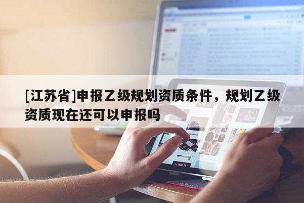 [江蘇省]申報乙級規劃資質條件，規劃乙級資質現在還可以申報嗎