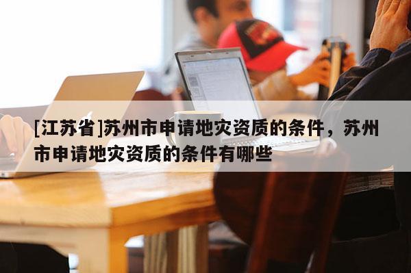 [江蘇省]蘇州市申請地災資質的條件，蘇州市申請地災資質的條件有哪些