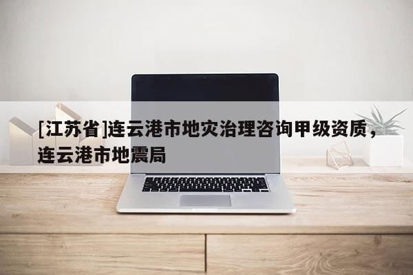 [江蘇省]連云港市地災治理咨詢甲級資質，連云港市地震局