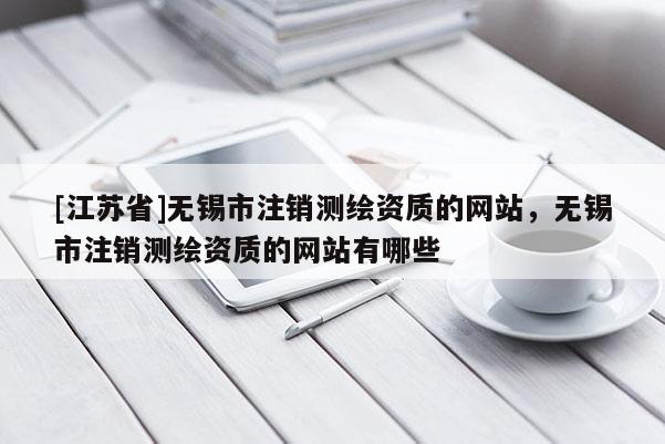 [江蘇省]無錫市注銷測繪資質的網站，無錫市注銷測繪資質的網站有哪些