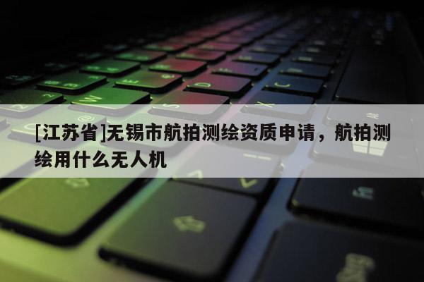 [江蘇省]無錫市航拍測繪資質(zhì)申請，航拍測繪用什么無人機