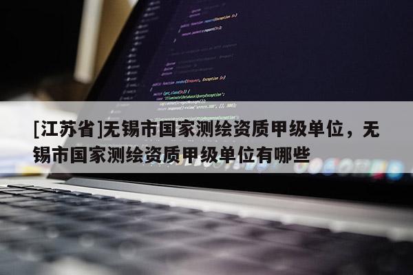 [江蘇省]無錫市國家測繪資質(zhì)甲級單位，無錫市國家測繪資質(zhì)甲級單位有哪些
