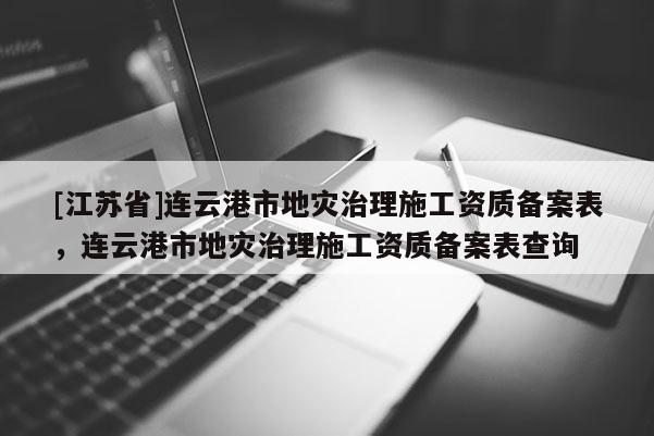 [江蘇省]連云港市地災治理施工資質備案表，連云港市地災治理施工資質備案表查詢