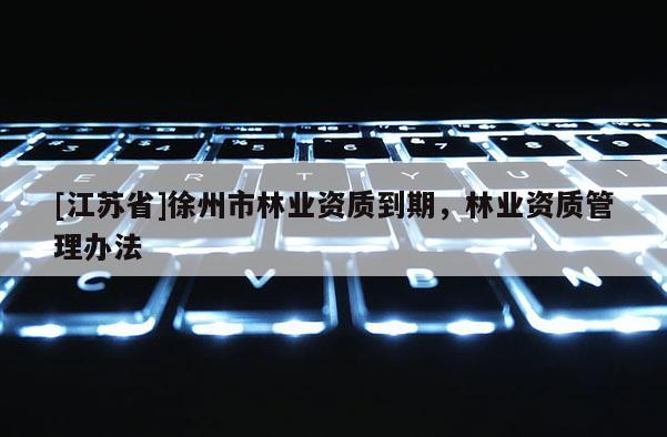 [江蘇省]徐州市林業資質到期，林業資質管理辦法