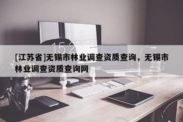 [江蘇省]無錫市林業調查資質查詢，無錫市林業調查資質查詢網
