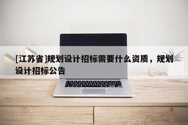 [江蘇省]規劃設計招標需要什么資質，規劃設計招標公告