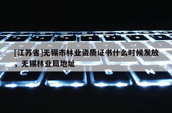 [江蘇省]無錫市林業資質證書什么時候發放，無錫林業局地址