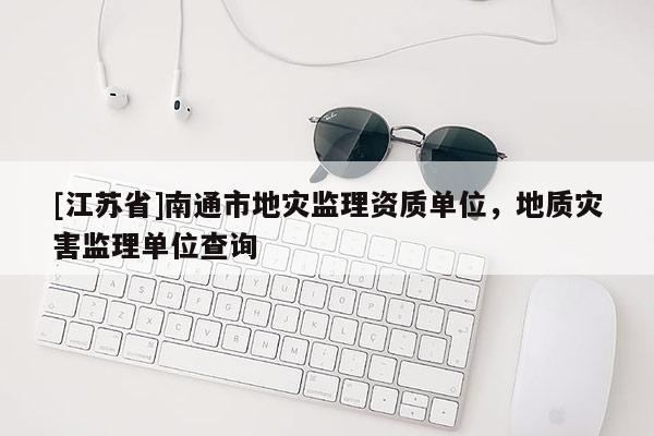 [江蘇省]南通市地災監理資質單位，地質災害監理單位查詢