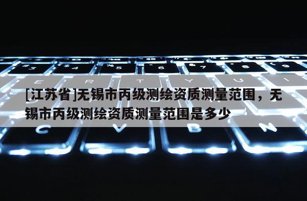 [江蘇省]無錫市丙級測繪資質測量范圍，無錫市丙級測繪資質測量范圍是多少
