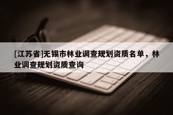 [江蘇省]無錫市林業(yè)調(diào)查規(guī)劃資質(zhì)名單，林業(yè)調(diào)查規(guī)劃資質(zhì)查詢