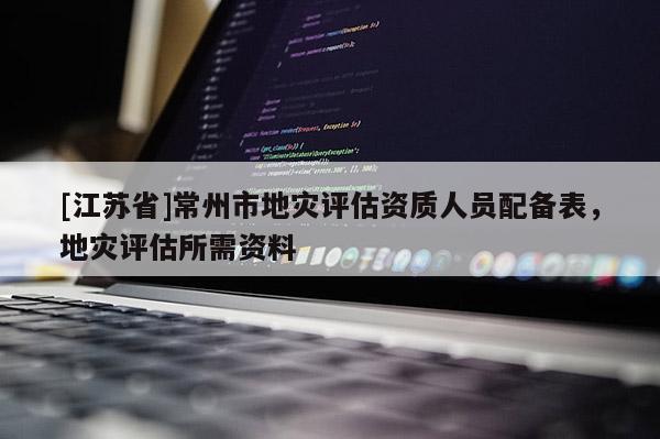 [江蘇省]常州市地災評估資質人員配備表，地災評估所需資料
