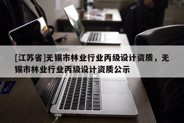 [江蘇省]無錫市林業(yè)行業(yè)丙級設(shè)計資質(zhì)，無錫市林業(yè)行業(yè)丙級設(shè)計資質(zhì)公示
