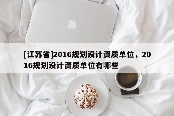 [江蘇省]2016規劃設計資質單位，2016規劃設計資質單位有哪些