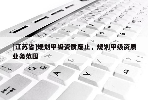 [江蘇省]規劃甲級資質廢止，規劃甲級資質業務范圍