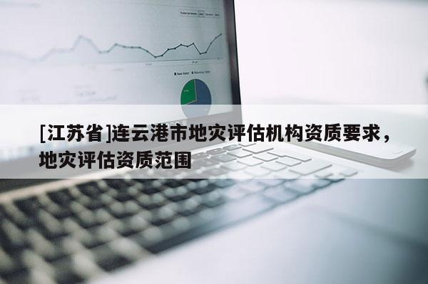 [江蘇省]連云港市地災評估機構資質要求，地災評估資質范圍