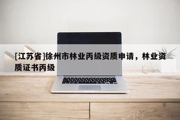 [江蘇省]徐州市林業(yè)丙級資質(zhì)申請，林業(yè)資質(zhì)證書丙級