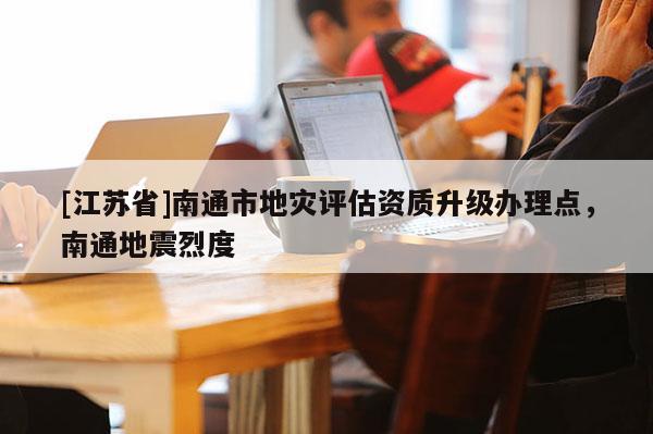 [江蘇省]南通市地災評估資質升級辦理點，南通地震烈度