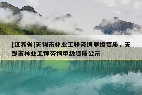 [江蘇省]無錫市林業(yè)工程咨詢甲級資質(zhì)，無錫市林業(yè)工程咨詢甲級資質(zhì)公示