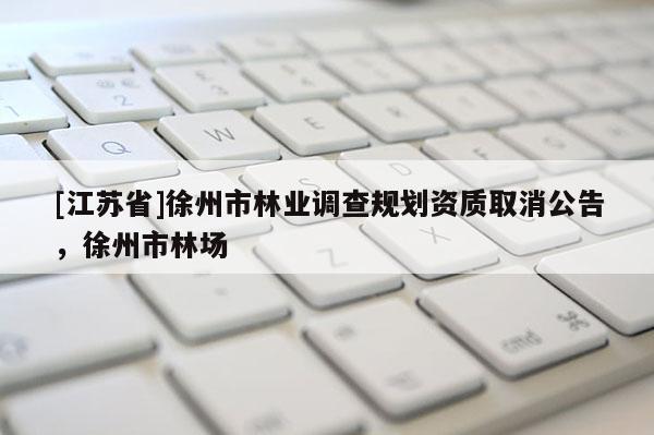 [江蘇省]徐州市林業(yè)調(diào)查規(guī)劃資質(zhì)取消公告，徐州市林場