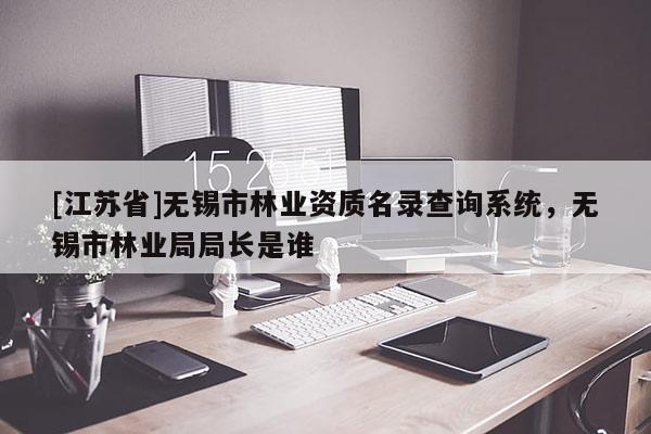 [江蘇省]無錫市林業(yè)資質(zhì)名錄查詢系統(tǒng)，無錫市林業(yè)局局長是誰