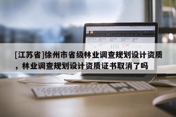 [江蘇省]徐州市省級林業調查規劃設計資質，林業調查規劃設計資質證書取消了嗎