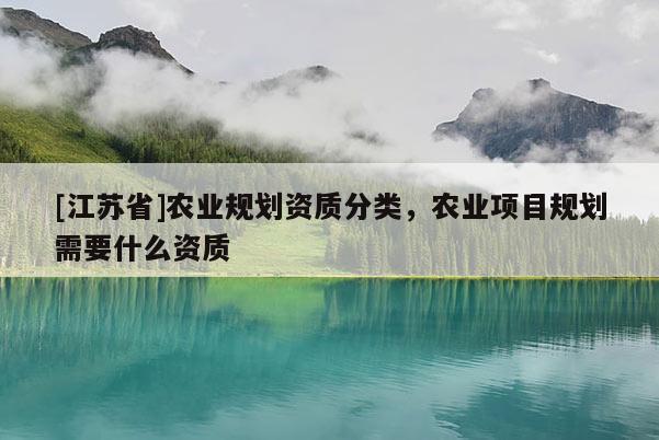 [江蘇省]農(nóng)業(yè)規(guī)劃資質(zhì)分類，農(nóng)業(yè)項目規(guī)劃需要什么資質(zhì)