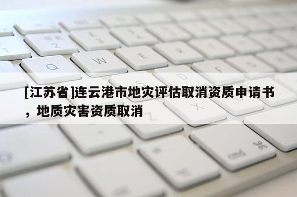 [江蘇省]連云港市地災評估取消資質申請書，地質災害資質取消