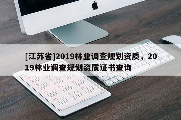 [江蘇省]2019林業(yè)調(diào)查規(guī)劃資質(zhì)，2019林業(yè)調(diào)查規(guī)劃資質(zhì)證書查詢