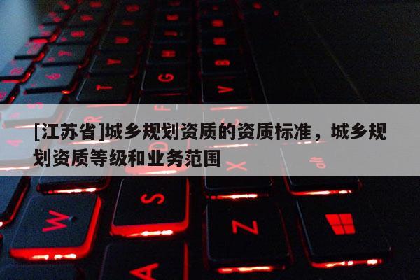 [江蘇省]城鄉(xiāng)規(guī)劃資質(zhì)的資質(zhì)標準，城鄉(xiāng)規(guī)劃資質(zhì)等級和業(yè)務(wù)范圍