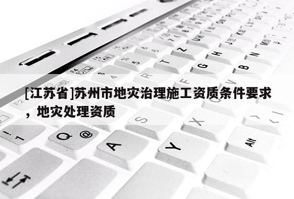 [江蘇省]蘇州市地災治理施工資質條件要求，地災處理資質