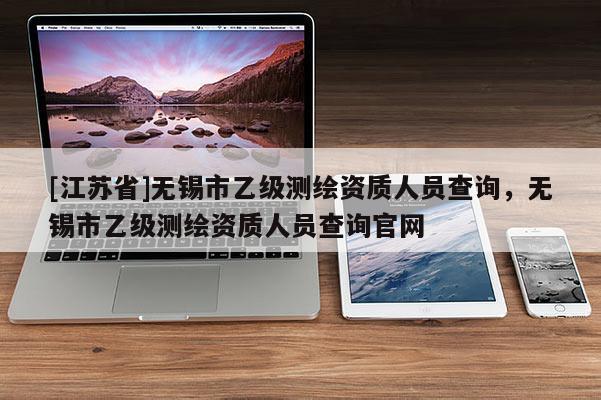 [江蘇省]無錫市乙級測繪資質人員查詢，無錫市乙級測繪資質人員查詢官網