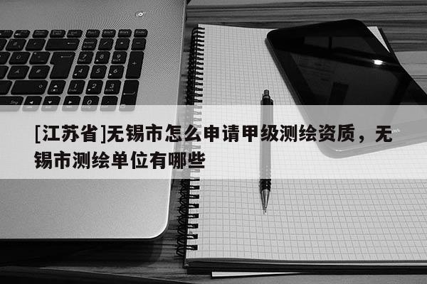 [江蘇省]無錫市怎么申請甲級測繪資質，無錫市測繪單位有哪些