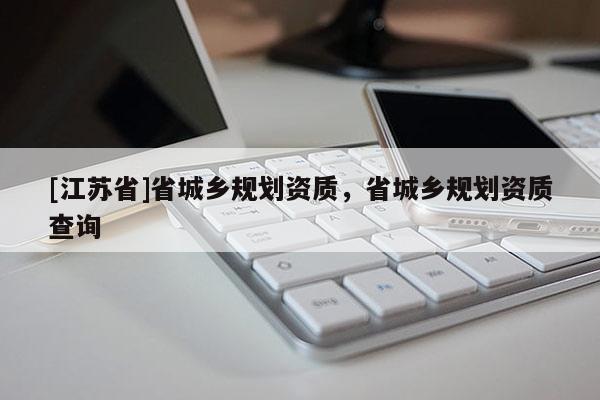 [江蘇省]省城鄉(xiāng)規(guī)劃資質(zhì)，省城鄉(xiāng)規(guī)劃資質(zhì)查詢(xún)
