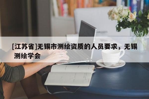[江蘇省]無錫市測繪資質的人員要求，無錫 測繪學會