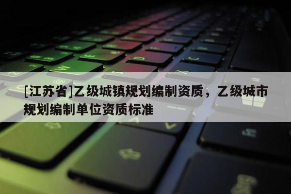 [江蘇省]乙級(jí)城鎮(zhèn)規(guī)劃編制資質(zhì)，乙級(jí)城市規(guī)劃編制單位資質(zhì)標(biāo)準(zhǔn)