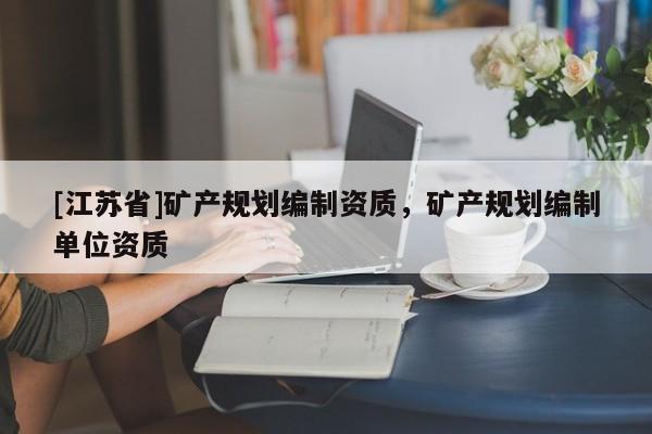 [江蘇省]礦產(chǎn)規(guī)劃編制資質(zhì)，礦產(chǎn)規(guī)劃編制單位資質(zhì)