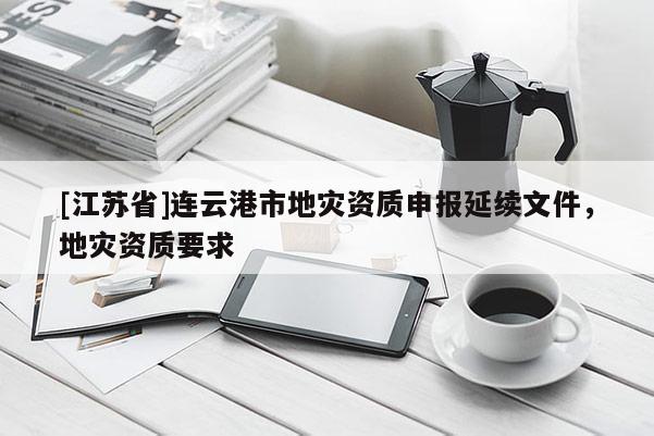 [江蘇省]連云港市地災資質申報延續文件，地災資質要求