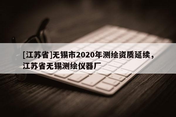 [江蘇省]無錫市2020年測繪資質延續，江蘇省無錫測繪儀器廠