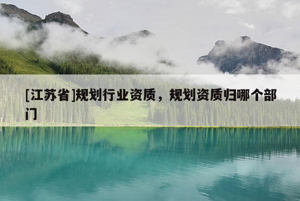[江蘇省]規(guī)劃行業(yè)資質(zhì)，規(guī)劃資質(zhì)歸哪個(gè)部門(mén)