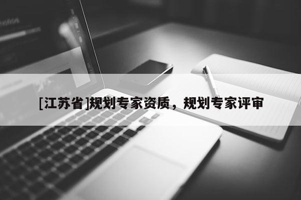 [江蘇省]規(guī)劃專(zhuān)家資質(zhì)，規(guī)劃專(zhuān)家評(píng)審